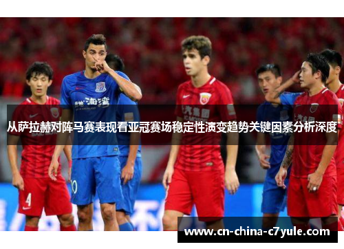 从萨拉赫对阵马赛表现看亚冠赛场稳定性演变趋势关键因素分析深度 从萨拉赫对阵马赛表现看亚冠赛场稳定性演变趋势关键因素分析深度
