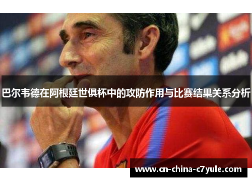 巴尔韦德在阿根廷世俱杯中的攻防作用与比赛结果关系分析