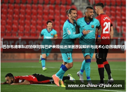 巴尔韦德率队欧协联对阵巴萨表现低迷深层原因解析与战术心态困境探讨 巴尔韦德率队欧协联对阵巴萨表现低迷深层原因解析与战术心态困境探讨