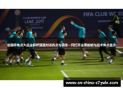 世俱杯焦点大战全解析强强对话看点与悬念一网打尽全面前瞻与战术焦点盘点