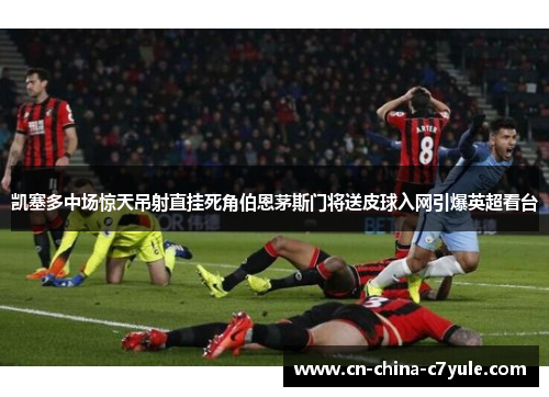 凯塞多中场惊天吊射直挂死角伯恩茅斯门将送皮球入网引爆英超看台