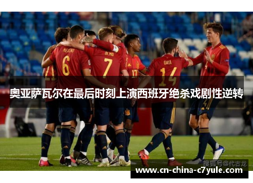 奥亚萨瓦尔在最后时刻上演西班牙绝杀戏剧性逆转 奥亚萨瓦尔在最后时刻上演西班牙绝杀戏剧性逆转