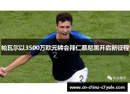 帕瓦尔以3500万欧元转会拜仁慕尼黑开启新征程 帕瓦尔以3500万欧元转会拜仁慕尼黑开启新征程