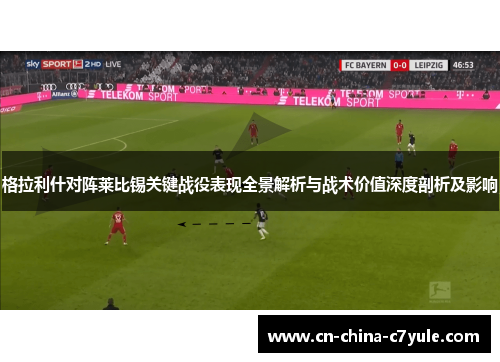格拉利什对阵莱比锡关键战役表现全景解析与战术价值深度剖析及影响