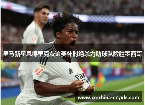 皇马新星恩德里克友谊赛补时绝杀力助球队险胜墨西哥