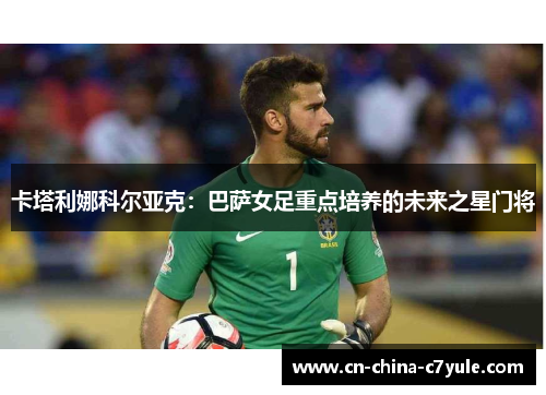 卡塔利娜科尔亚克：巴萨女足重点培养的未来之星门将