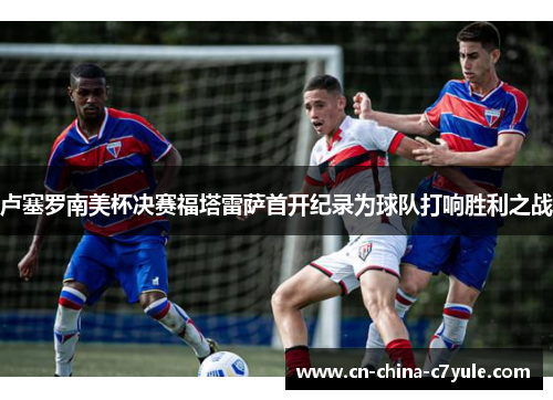 卢塞罗南美杯决赛福塔雷萨首开纪录为球队打响胜利之战