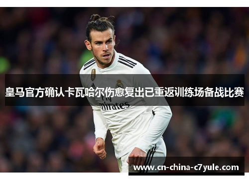 皇马官方确认卡瓦哈尔伤愈复出已重返训练场备战比赛
