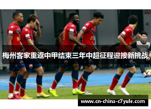 梅州客家重返中甲结束三年中超征程迎接新挑战 梅州客家重返中甲结束三年中超征程迎接新挑战