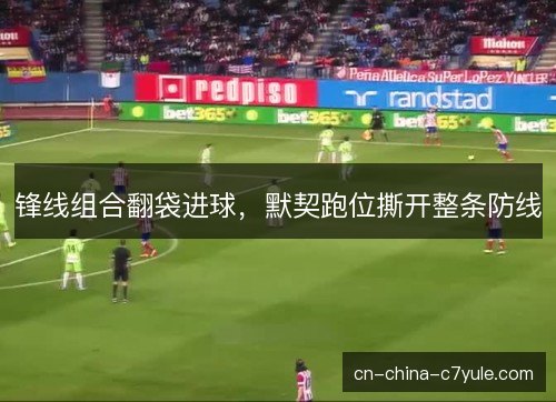 锋线组合翻袋进球,默契跑位撕开整条防线 锋线组合翻袋进球,默契跑位撕开整条防线