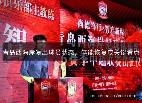 青岛西海岸复出球员状态，体能恢复成关键看点