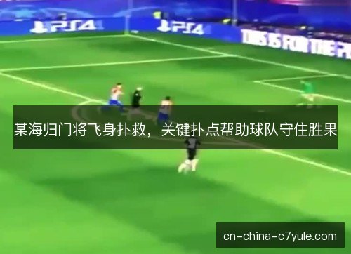 某海归门将飞身扑救，关键扑点帮助球队守住胜果